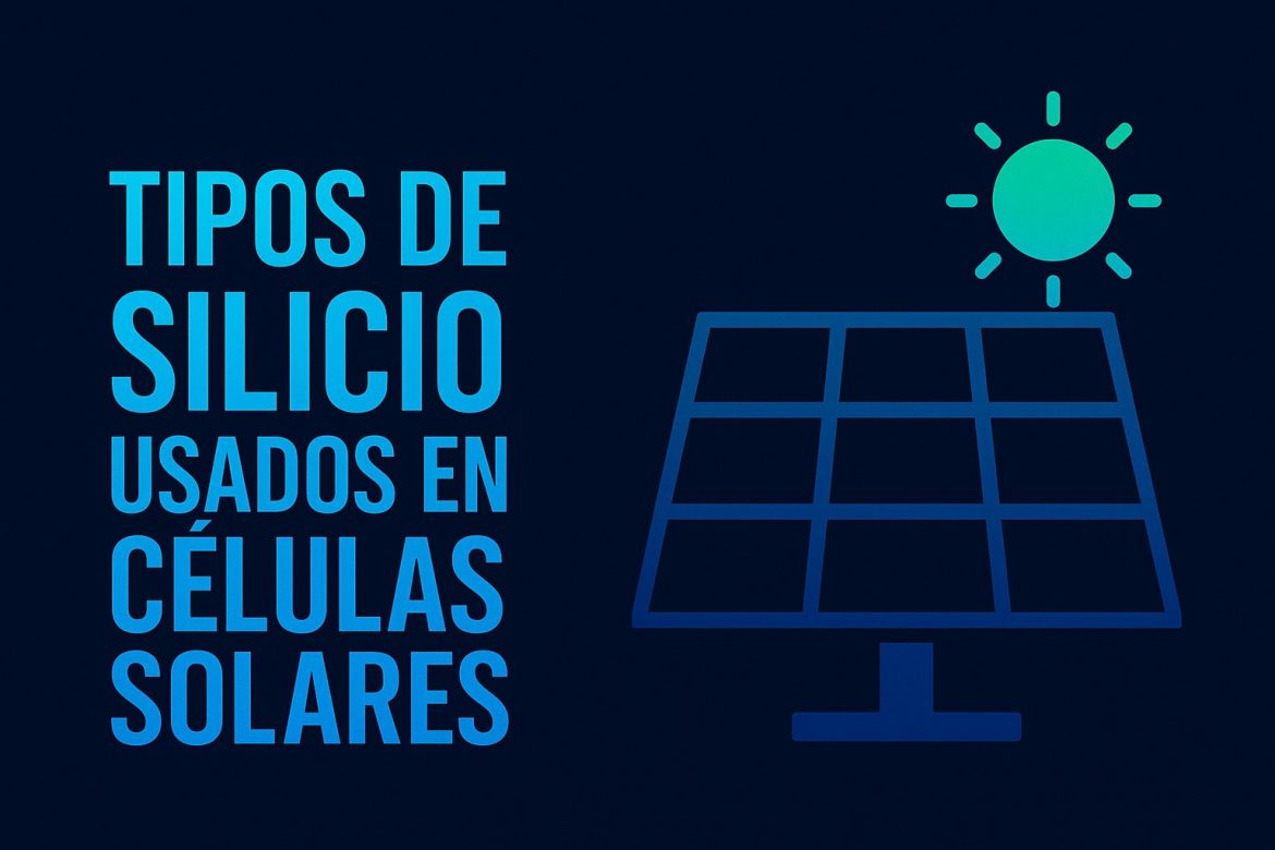 Tipos de silicio usados en células solares: materiales, eficiencia y futuro